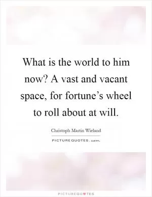 What is the world to him now? A vast and vacant space, for fortune’s wheel to roll about at will Picture Quote #1