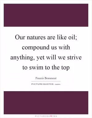 Our natures are like oil; compound us with anything, yet will we strive to swim to the top Picture Quote #1