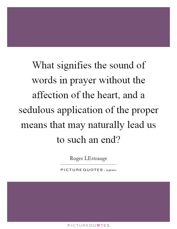What signifies the sound of words in prayer without the affection of the heart, and a sedulous application of the proper means that may naturally lead us to such an end? Picture Quote #1