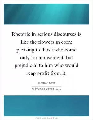 Rhetoric in serious discourses is like the flowers in corn; pleasing to those who come only for amusement, but prejudicial to him who would reap profit from it Picture Quote #1
