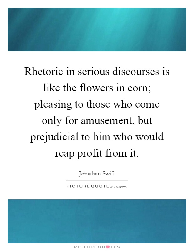Rhetoric in serious discourses is like the flowers in corn; pleasing to those who come only for amusement, but prejudicial to him who would reap profit from it Picture Quote #1