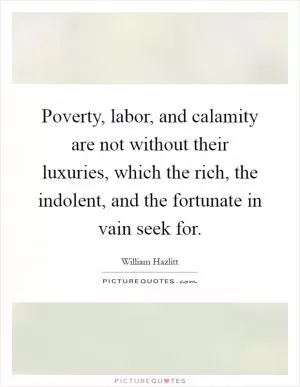 Poverty, labor, and calamity are not without their luxuries, which the rich, the indolent, and the fortunate in vain seek for Picture Quote #1