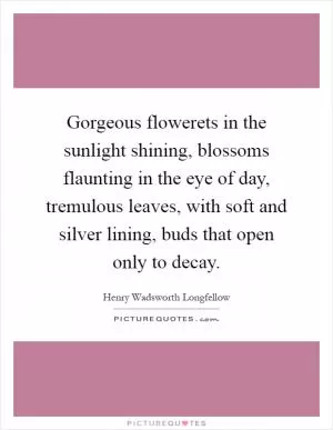 Gorgeous flowerets in the sunlight shining, blossoms flaunting in the eye of day, tremulous leaves, with soft and silver lining, buds that open only to decay Picture Quote #1