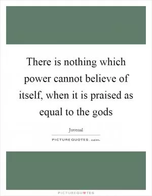 There is nothing which power cannot believe of itself, when it is praised as equal to the gods Picture Quote #1