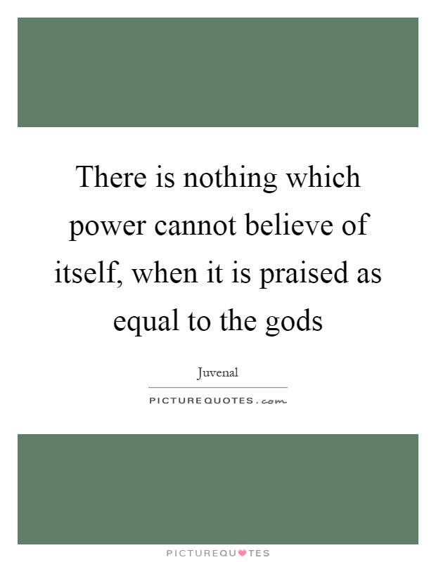 There is nothing which power cannot believe of itself, when it is praised as equal to the gods Picture Quote #1