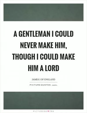 A gentleman I could never make him, though I could make him a lord Picture Quote #1