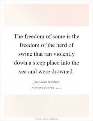 The freedom of some is the freedom of the herd of swine that ran violently down a steep place into the sea and were drowned Picture Quote #1