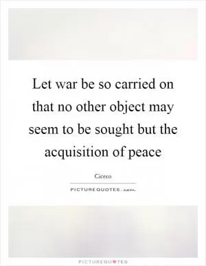 Let war be so carried on that no other object may seem to be sought but the acquisition of peace Picture Quote #1