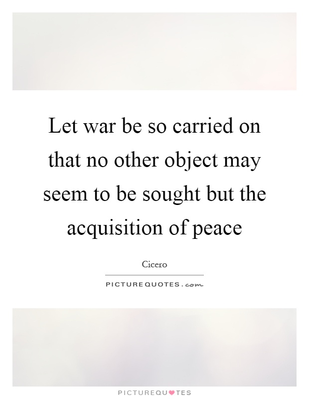 Let war be so carried on that no other object may seem to be sought but the acquisition of peace Picture Quote #1
