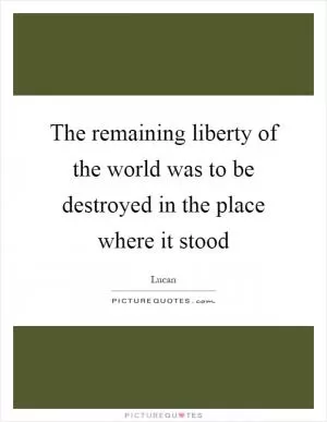 The remaining liberty of the world was to be destroyed in the place where it stood Picture Quote #1