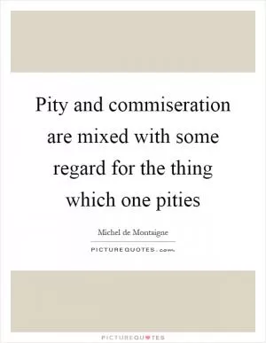 Pity and commiseration are mixed with some regard for the thing which one pities Picture Quote #1
