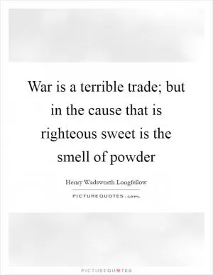 War is a terrible trade; but in the cause that is righteous sweet is the smell of powder Picture Quote #1