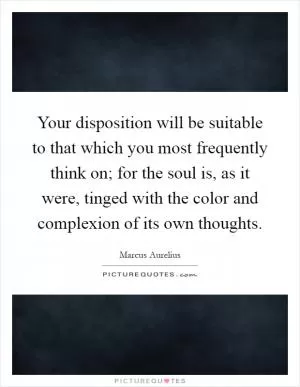 Your disposition will be suitable to that which you most frequently think on; for the soul is, as it were, tinged with the color and complexion of its own thoughts Picture Quote #1