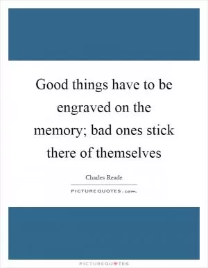 Good things have to be engraved on the memory; bad ones stick there of themselves Picture Quote #1