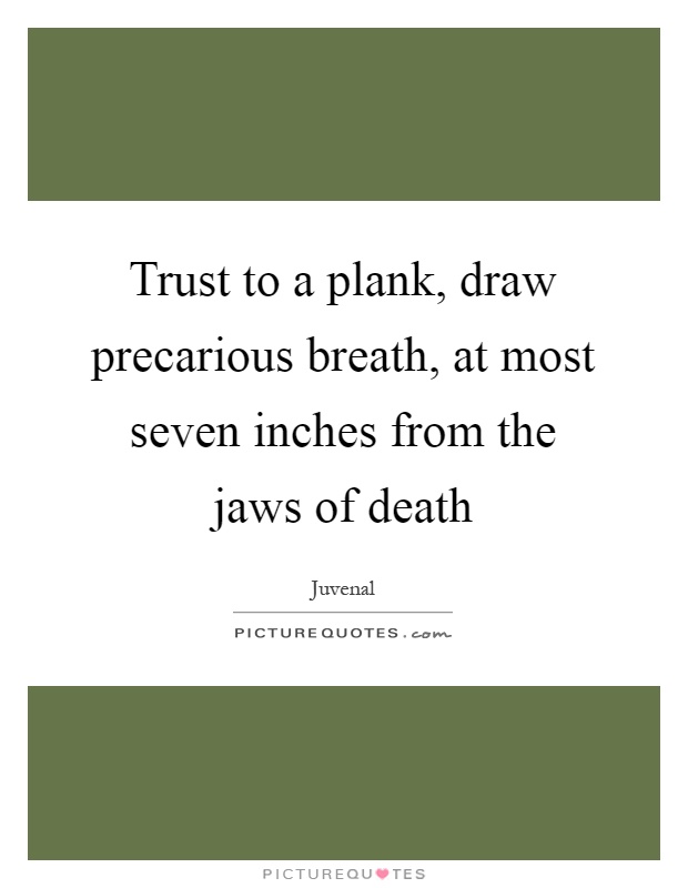 Trust to a plank, draw precarious breath, at most seven inches from the jaws of death Picture Quote #1