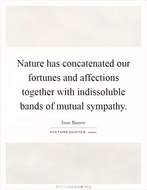 Nature has concatenated our fortunes and affections together with indissoluble bands of mutual sympathy Picture Quote #1