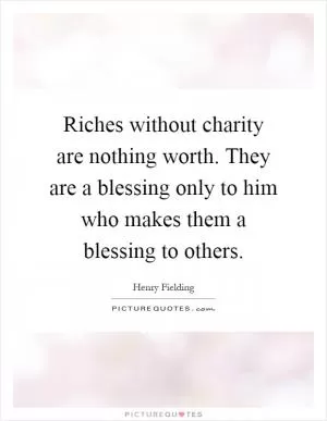 Riches without charity are nothing worth. They are a blessing only to him who makes them a blessing to others Picture Quote #1