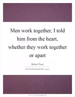 Men work together, I told him from the heart, whether they work together or apart Picture Quote #1