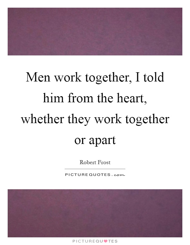 Men work together, I told him from the heart, whether they work together or apart Picture Quote #1