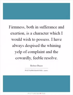 Firmness, both in sufferance and exertion, is a character which I would wish to possess. I have always despised the whining yelp of complaint and the cowardly, feeble resolve Picture Quote #1