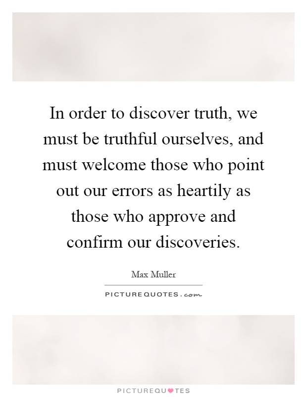 In order to discover truth, we must be truthful ourselves, and must welcome those who point out our errors as heartily as those who approve and confirm our discoveries Picture Quote #1