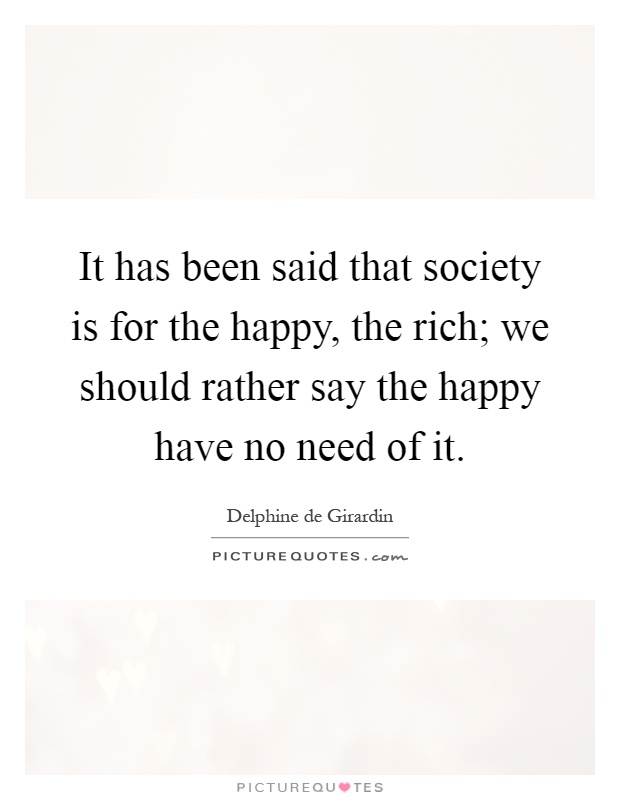 It has been said that society is for the happy, the rich; we should rather say the happy have no need of it Picture Quote #1