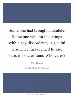 Some one had brought a ukulele. Some one who hit the strings with a gay discordancy, a gleeful insolence that seemed to say, sure, it’s out of tune. Who cares? Picture Quote #1