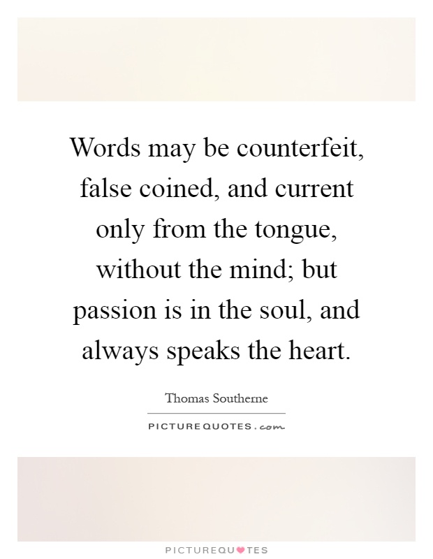 Words may be counterfeit, false coined, and current only from the tongue, without the mind; but passion is in the soul, and always speaks the heart Picture Quote #1