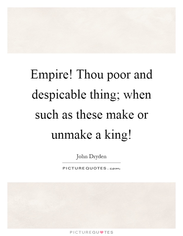Empire! Thou poor and despicable thing; when such as these make or unmake a king! Picture Quote #1