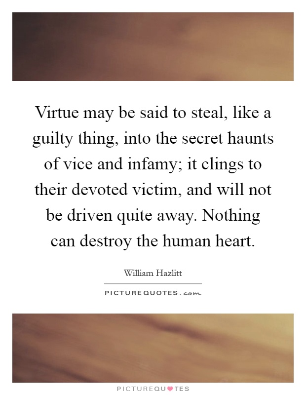Virtue may be said to steal, like a guilty thing, into the secret haunts of vice and infamy; it clings to their devoted victim, and will not be driven quite away. Nothing can destroy the human heart Picture Quote #1