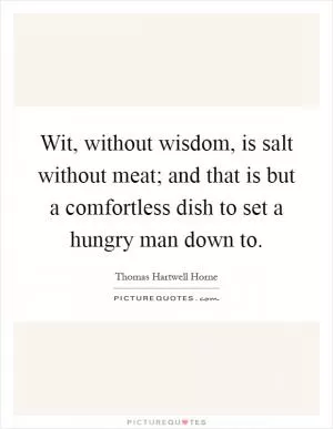 Wit, without wisdom, is salt without meat; and that is but a comfortless dish to set a hungry man down to Picture Quote #1
