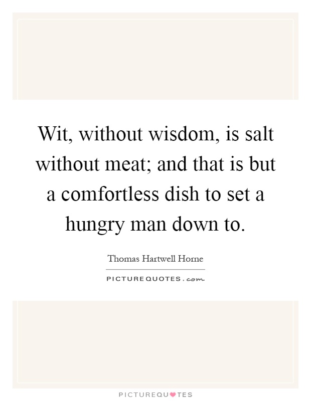 Wit, without wisdom, is salt without meat; and that is but a comfortless dish to set a hungry man down to Picture Quote #1