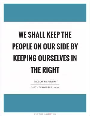 We shall keep the people on our side by keeping ourselves in the right Picture Quote #1