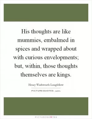 His thoughts are like mummies, embalmed in spices and wrapped about with curious envelopments; but, within, those thoughts themselves are kings Picture Quote #1