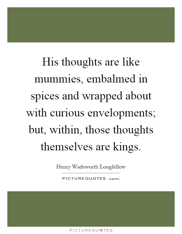 His thoughts are like mummies, embalmed in spices and wrapped about with curious envelopments; but, within, those thoughts themselves are kings Picture Quote #1