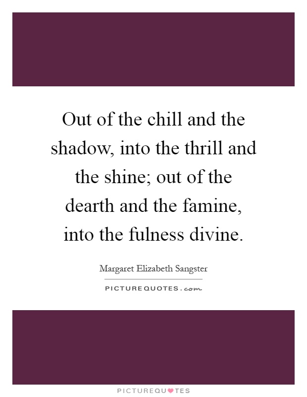 Out of the chill and the shadow, into the thrill and the shine; out of the dearth and the famine, into the fulness divine Picture Quote #1