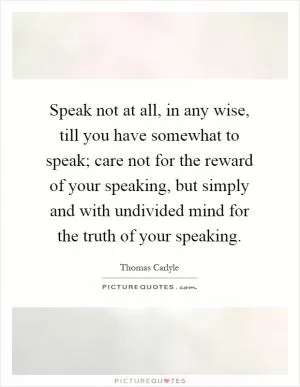 Speak not at all, in any wise, till you have somewhat to speak; care not for the reward of your speaking, but simply and with undivided mind for the truth of your speaking Picture Quote #1