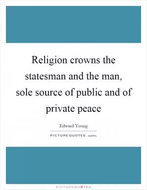 Religion crowns the statesman and the man, sole source of public and of private peace Picture Quote #1