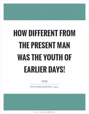 How different from the present man was the youth of earlier days! Picture Quote #1