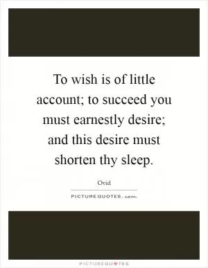 To wish is of little account; to succeed you must earnestly desire; and this desire must shorten thy sleep Picture Quote #1