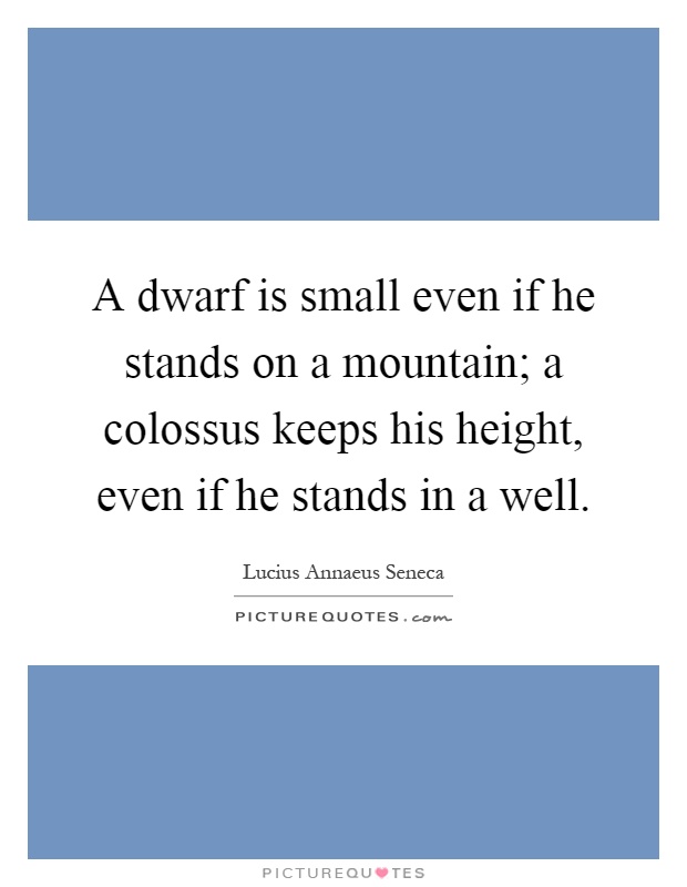 A dwarf is small even if he stands on a mountain; a colossus keeps his height, even if he stands in a well Picture Quote #1