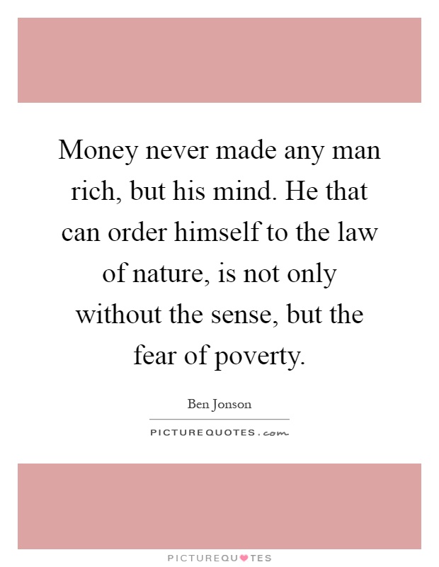 Money never made any man rich, but his mind. He that can order himself to the law of nature, is not only without the sense, but the fear of poverty Picture Quote #1