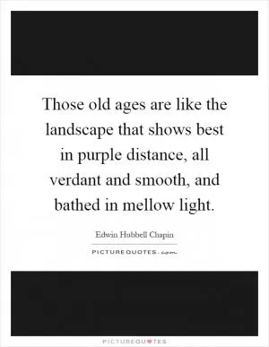 Those old ages are like the landscape that shows best in purple distance, all verdant and smooth, and bathed in mellow light Picture Quote #1