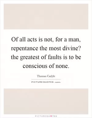 Of all acts is not, for a man, repentance the most divine? the greatest of faults is to be conscious of none Picture Quote #1