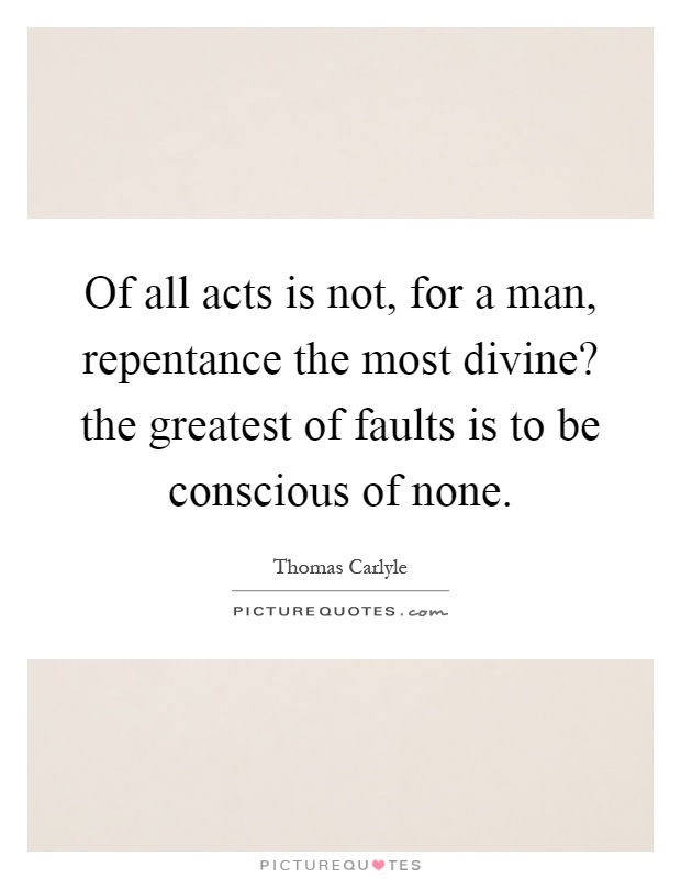 Of all acts is not, for a man, repentance the most divine? the greatest of faults is to be conscious of none Picture Quote #1