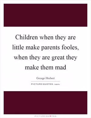 Children when they are little make parents fooles, when they are great they make them mad Picture Quote #1