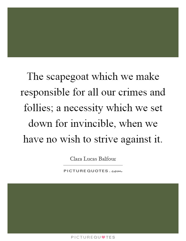 The scapegoat which we make responsible for all our crimes and follies; a necessity which we set down for invincible, when we have no wish to strive against it Picture Quote #1