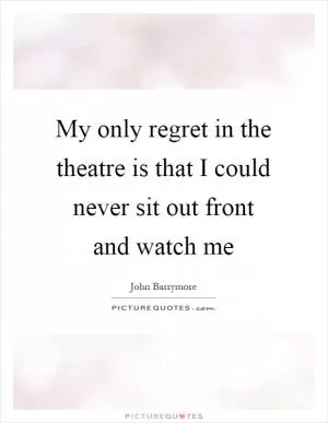 My only regret in the theatre is that I could never sit out front and watch me Picture Quote #1