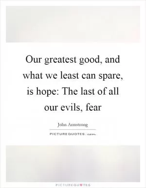Our greatest good, and what we least can spare, is hope: The last of all our evils, fear Picture Quote #1
