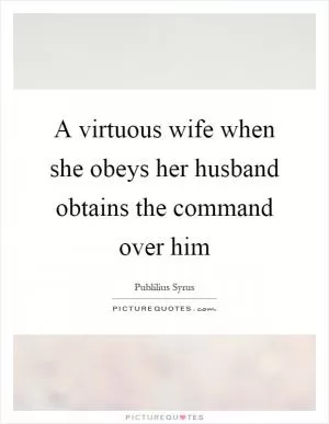 A virtuous wife when she obeys her husband obtains the command over him Picture Quote #1